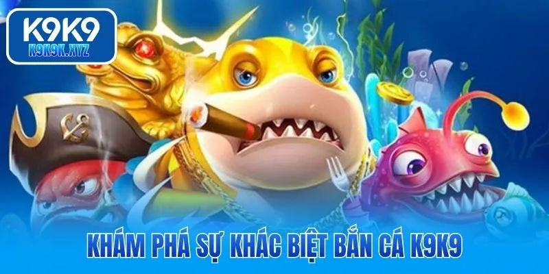 Khám phá sự khác biệt bắn cá K9K9