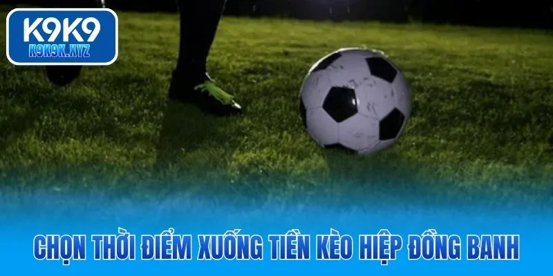 Chọn thời điểm xuống tiền kèo hiệp đồng banh