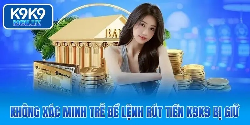 Không xác minh trễ để lệnh rút tiền K9K9 bị giữ