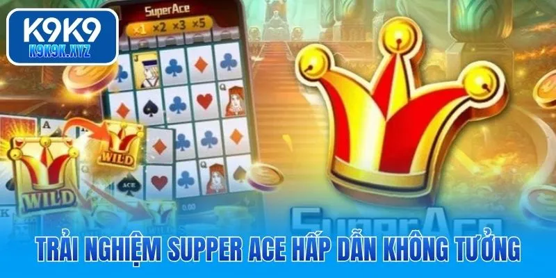 Trải nghiệm Supper ACE hấp dẫn không tưởng